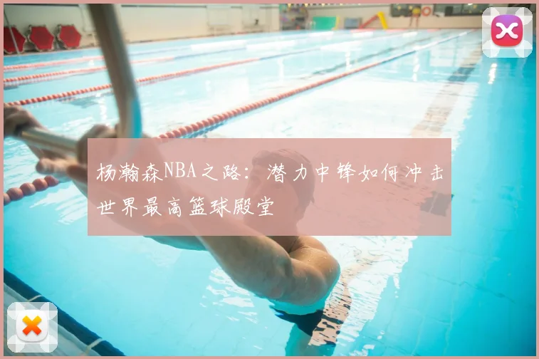 杨瀚森NBA之路：潜力中锋如何冲击世界最高篮球殿堂