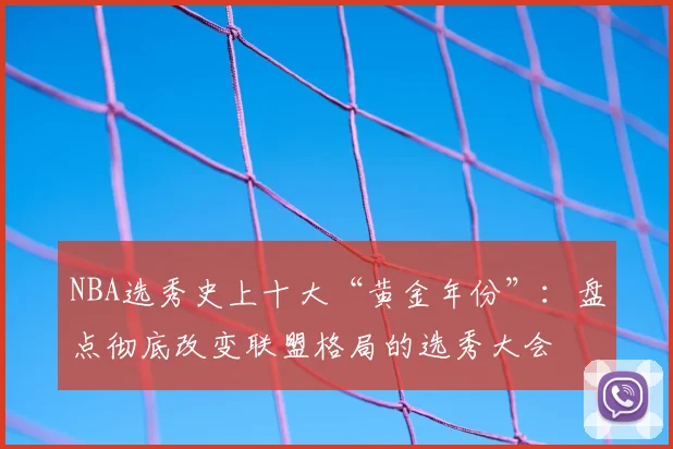 NBA选秀史上十大“黄金年份”：盘点彻底改变联盟格局的选秀大会