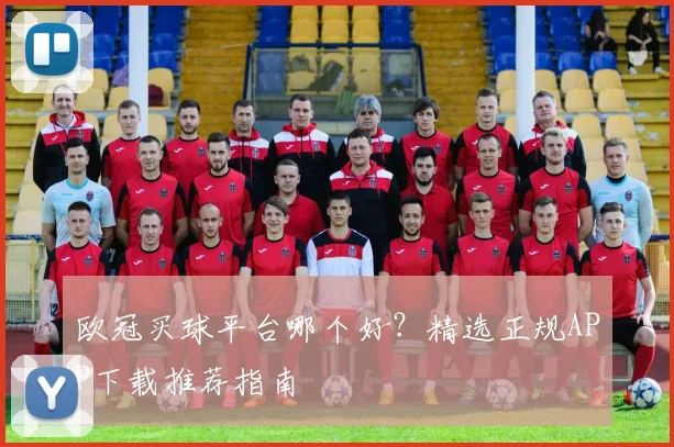欧冠买球平台哪个好？精选正规APP下载推荐指南