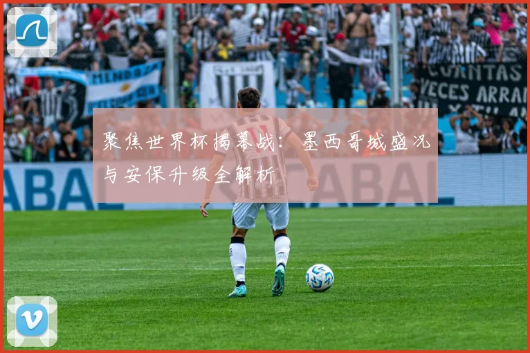 聚焦世界杯揭幕战:墨西哥城盛况与安保升级全解析