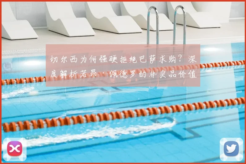 切尔西为何强硬拒绝巴萨求购？深度解析若昂·佩德罗的非卖品价值与未来