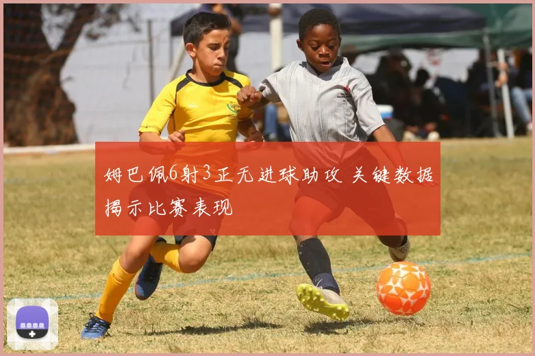 姆巴佩6射3正无进球助攻 关键数据揭示比赛表现