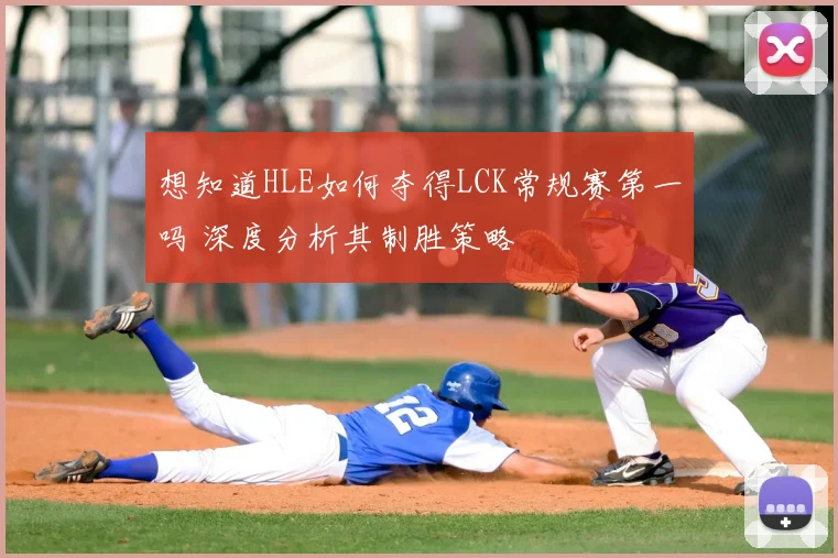 想知道HLE如何夺得LCK常规赛第一吗 深度分析其制胜策略