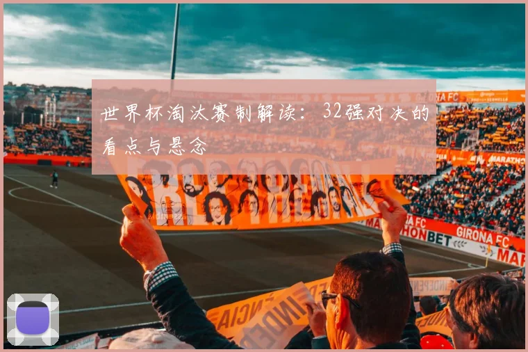 世界杯淘汰赛制解读：32强对决的看点与悬念