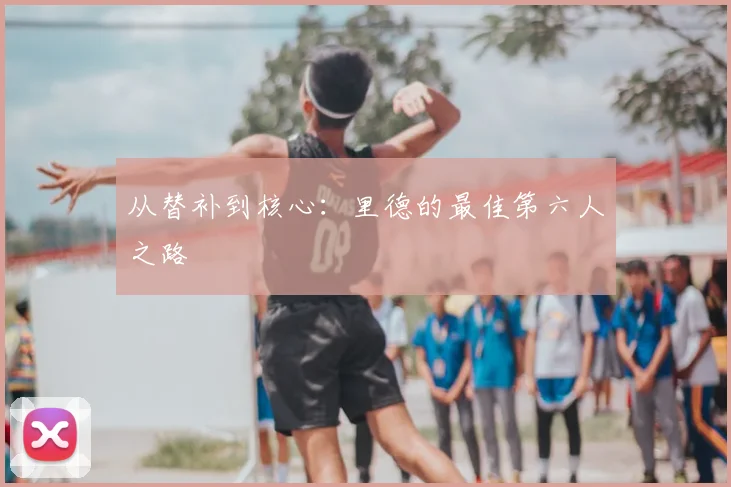 从替补到核心：里德的最佳第六人之路