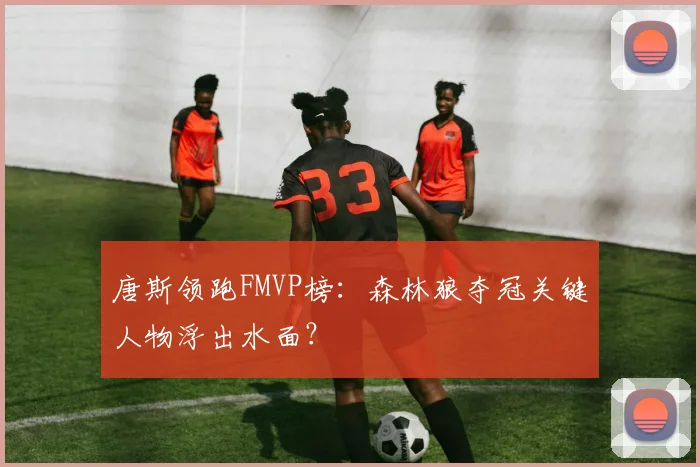 唐斯领跑FMVP榜：森林狼夺冠关键人物浮出水面？