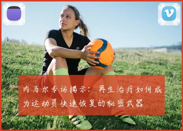 内马尔专访揭示：再生治疗如何成为运动员快速恢复的秘密武器