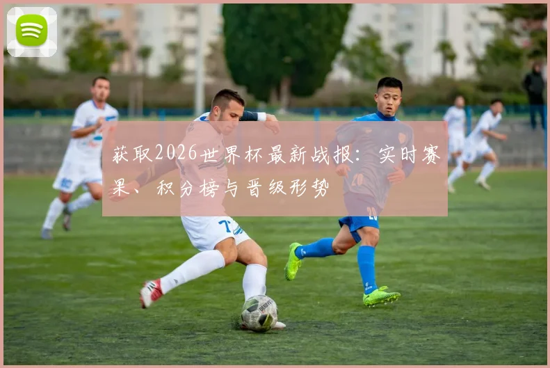 获取2026世界杯最新战报：实时赛果、积分榜与晋级形势
