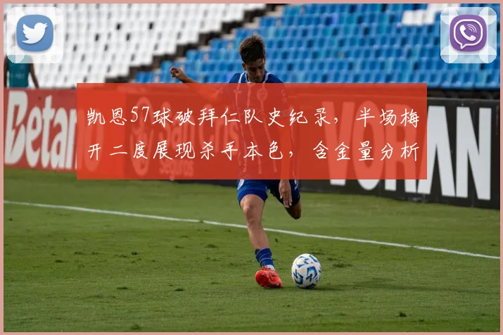 凯恩57球破拜仁队史纪录，半场梅开二度展现杀手本色，含金量分析与比赛回顾