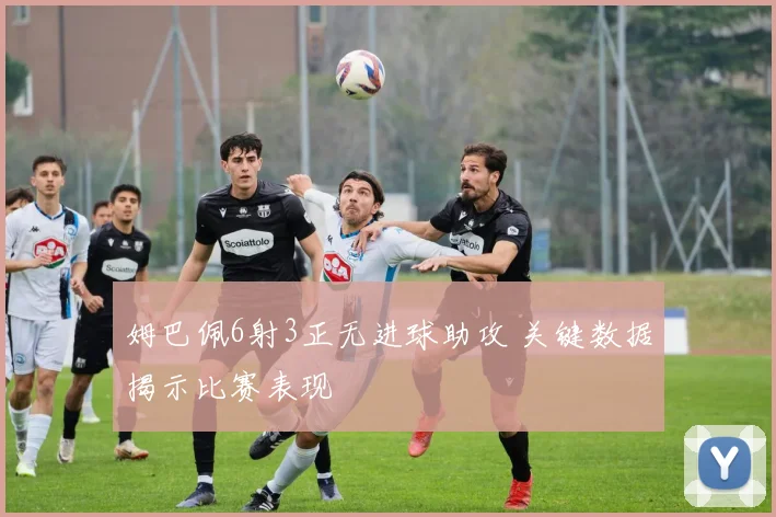 姆巴佩6射3正无进球助攻 关键数据揭示比赛表现