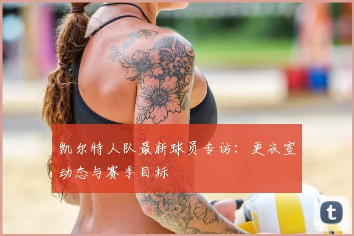 凯尔特人队最新球员专访：更衣室动态与赛季目标