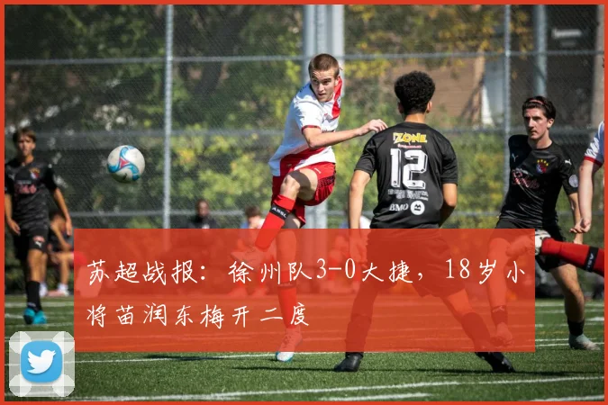 苏超战报：徐州队3-0大捷，18岁小将苗润东梅开二度