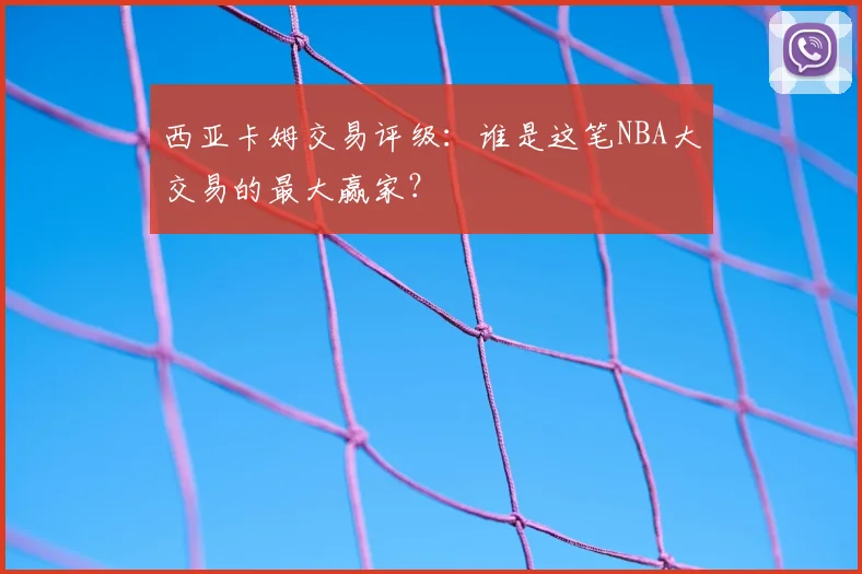 西亚卡姆交易评级：谁是这笔NBA大交易的最大赢家？