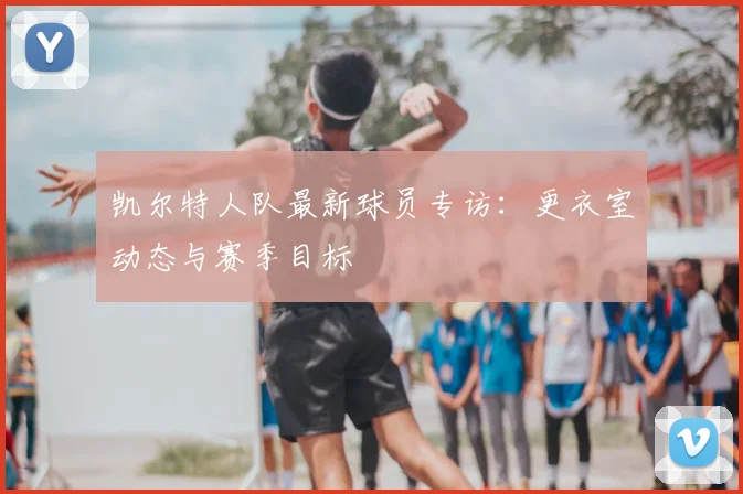 凯尔特人队最新球员专访：更衣室动态与赛季目标
