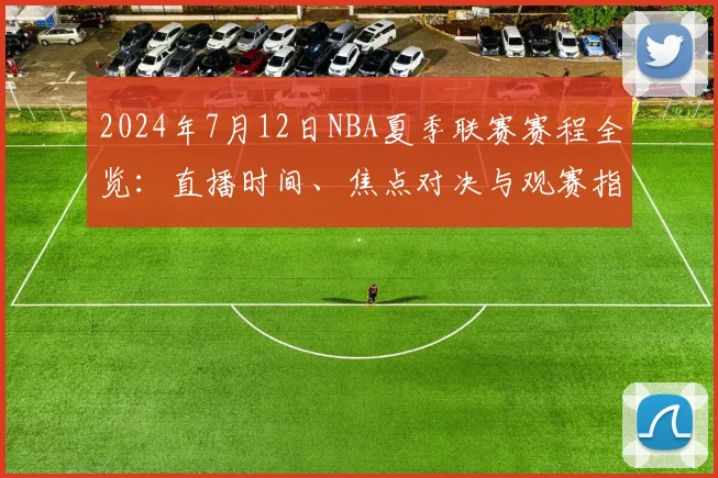 2024年7月12日NBA夏季联赛赛程全览：直播时间、焦点对决与观赛指南