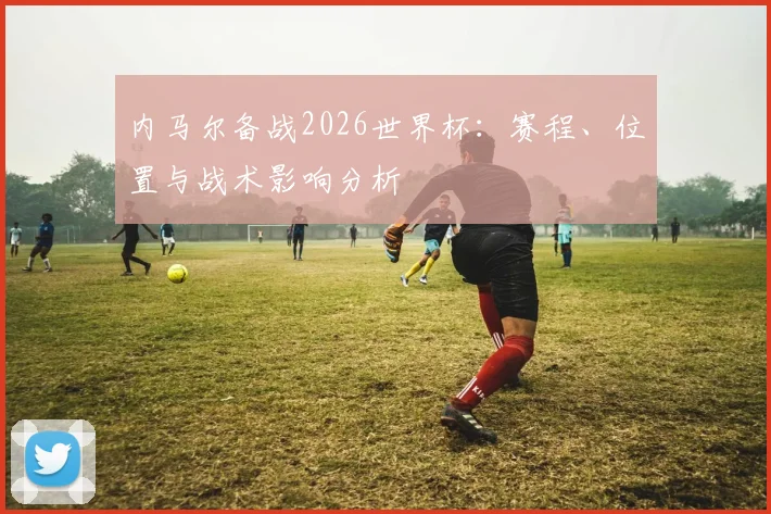 内马尔备战2026世界杯：赛程、位置与战术影响分析