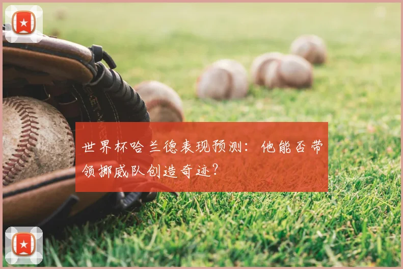 世界杯哈兰德表现预测：他能否带领挪威队创造奇迹？