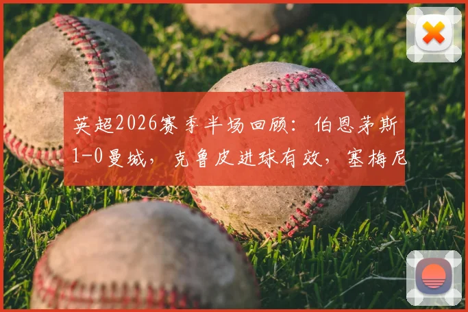 英超2026赛季半场回顾：伯恩茅斯1-0曼城，克鲁皮进球有效，塞梅尼奥破门被吹引争议