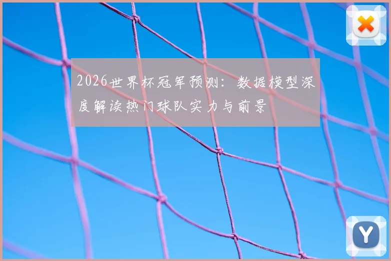 2026世界杯冠军预测：数据模型深度解读热门球队实力与前景