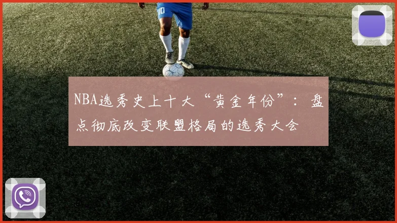 NBA选秀史上十大“黄金年份”：盘点彻底改变联盟格局的选秀大会