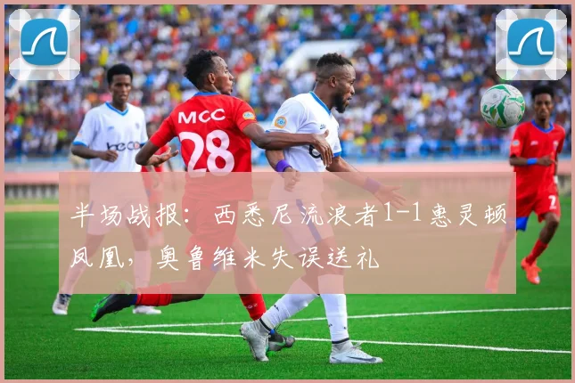 半场战报：西悉尼流浪者1-1惠灵顿凤凰，奥鲁维米失误送礼