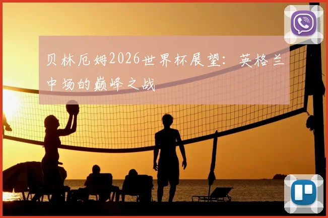 贝林厄姆2026世界杯展望：英格兰中场的巅峰之战