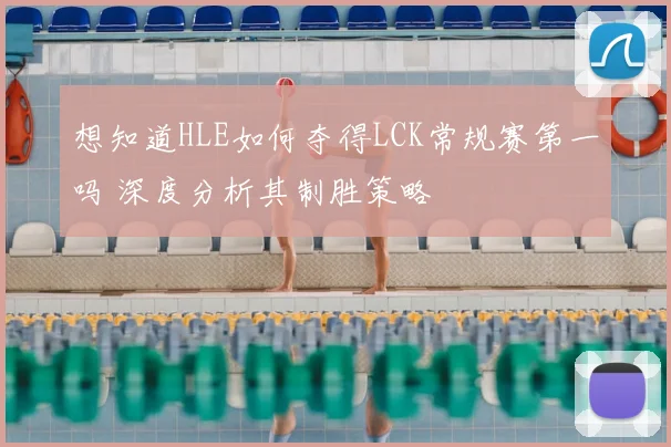 想知道HLE如何夺得LCK常规赛第一吗 深度分析其制胜策略