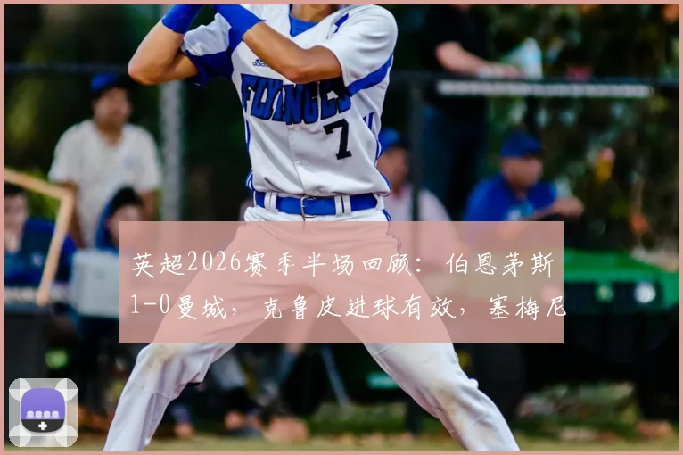 英超2026赛季半场回顾：伯恩茅斯1-0曼城，克鲁皮进球有效，塞梅尼奥破门被吹引争议