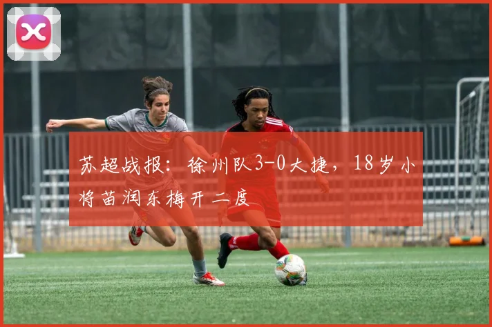 苏超战报：徐州队3-0大捷，18岁小将苗润东梅开二度