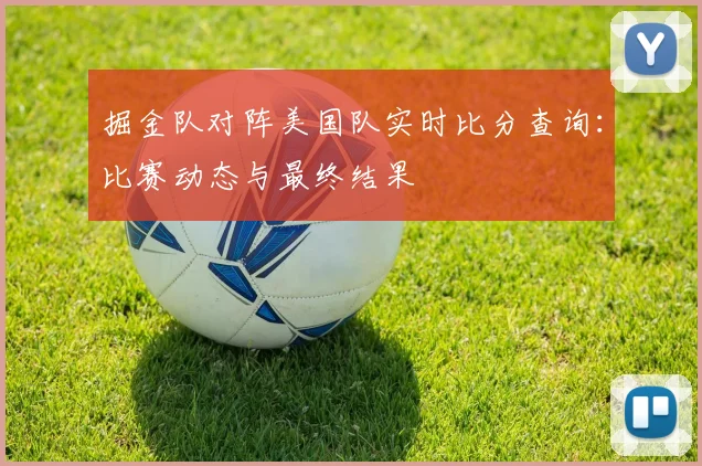 掘金队对阵美国队实时比分查询：比赛动态与最终结果