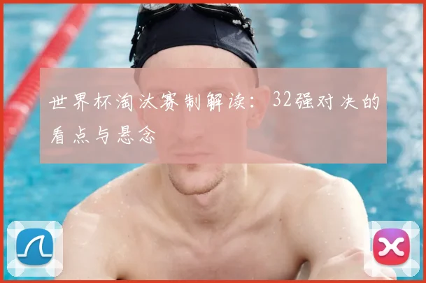 世界杯淘汰赛制解读：32强对决的看点与悬念