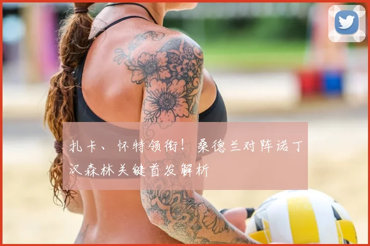 扎卡、怀特领衔！桑德兰对阵诺丁汉森林关键首发解析