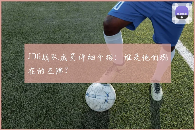 JDG战队成员详细介绍：谁是他们现在的王牌？