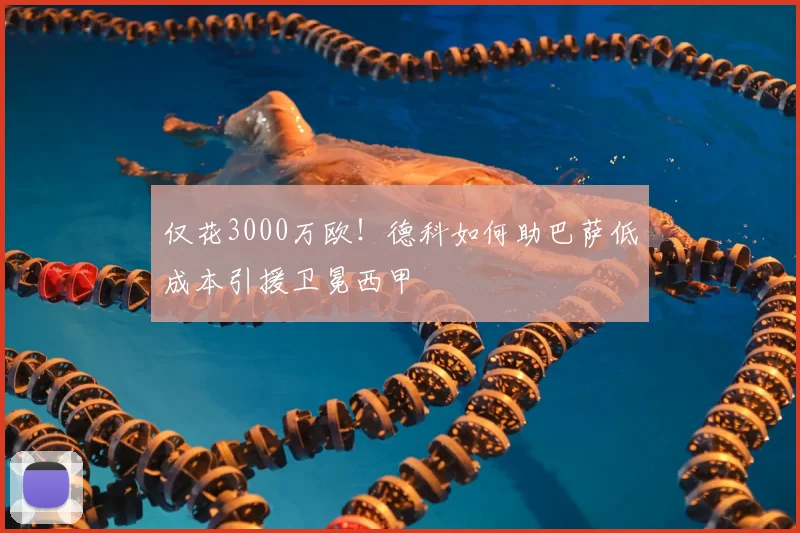 仅花3000万欧！德科如何助巴萨低成本引援卫冕西甲