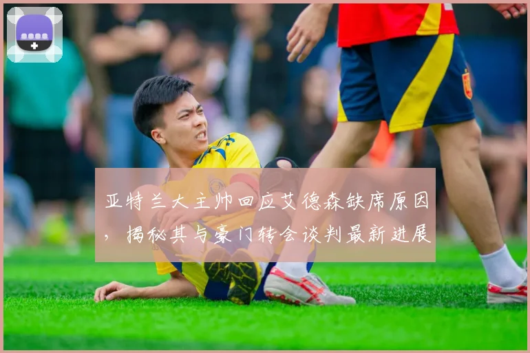亚特兰大主帅回应艾德森缺席原因，揭秘其与豪门转会谈判最新进展