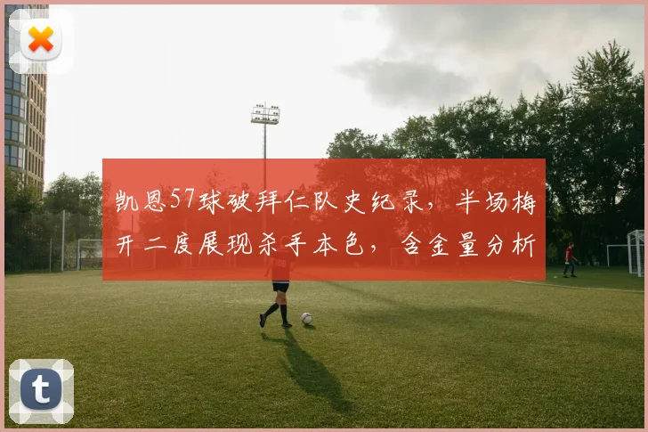 凯恩57球破拜仁队史纪录，半场梅开二度展现杀手本色，含金量分析与比赛回顾