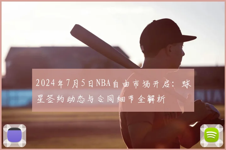2024年7月5日NBA自由市场开启：球星签约动态与合同细节全解析