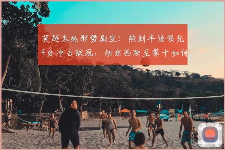 英超末轮形势剧变：热刺半场领先4分冲击欧冠，切尔西跌至第十如何应对？